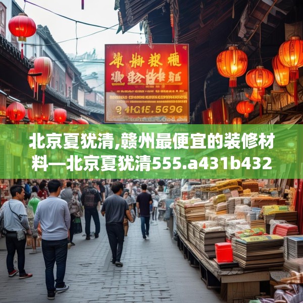 北京夏犹清,赣州最便宜的装修材料—北京夏犹清555.a431b432c435fgy.442fhsg