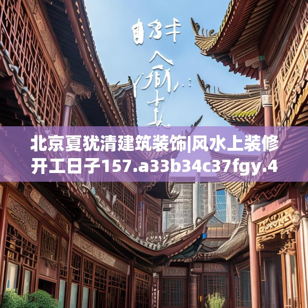 北京夏犹清建筑装饰|风水上装修开工日子157.a33b34c37fgy.44poiy