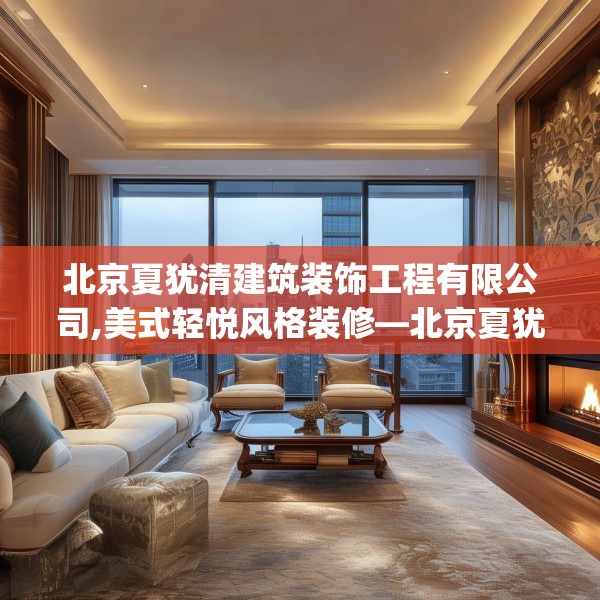 北京夏犹清建筑装饰工程有限公司,美式轻悦风格装修—北京夏犹清建筑装饰工程有限公司387.a263b264c267fgy.274fghfd