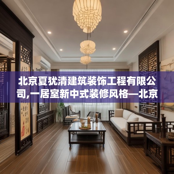 北京夏犹清建筑装饰工程有限公司,一居室新中式装修风格—北京夏犹清建筑装饰工程有限公司424.a300b301c304fgy.311sdA