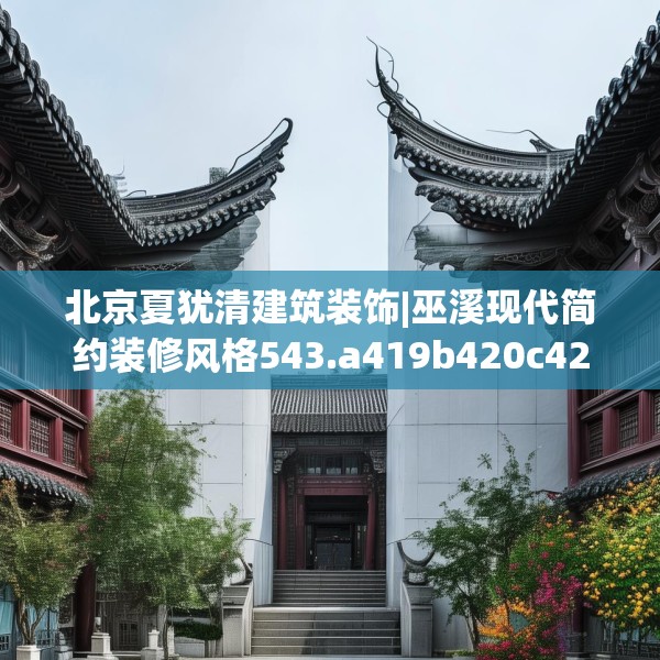北京夏犹清建筑装饰|巫溪现代简约装修风格543.a419b420c423fgy.430uyk