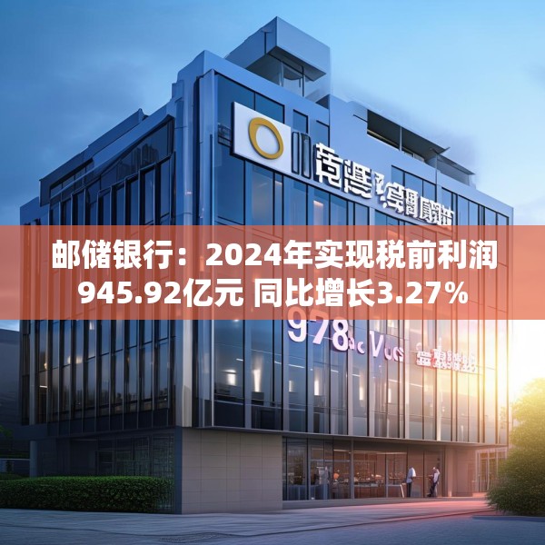 邮储银行：2024年实现税前利润945.92亿元 同比增长3.27%