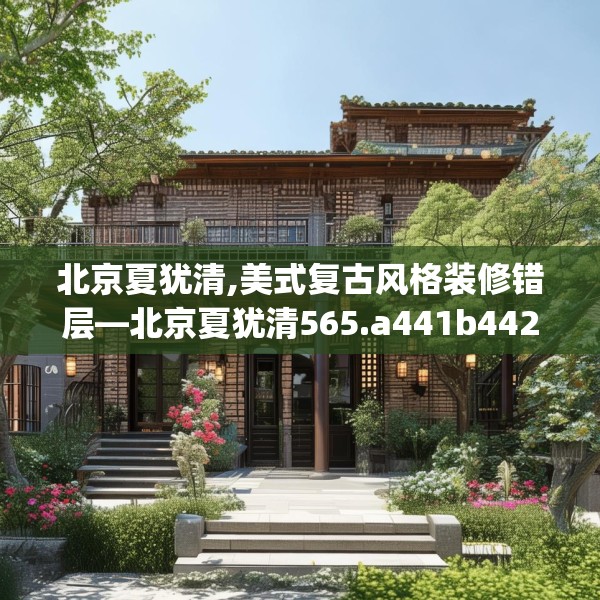 北京夏犹清,美式复古风格装修错层—北京夏犹清565.a441b442c445fgy.452fdsfds