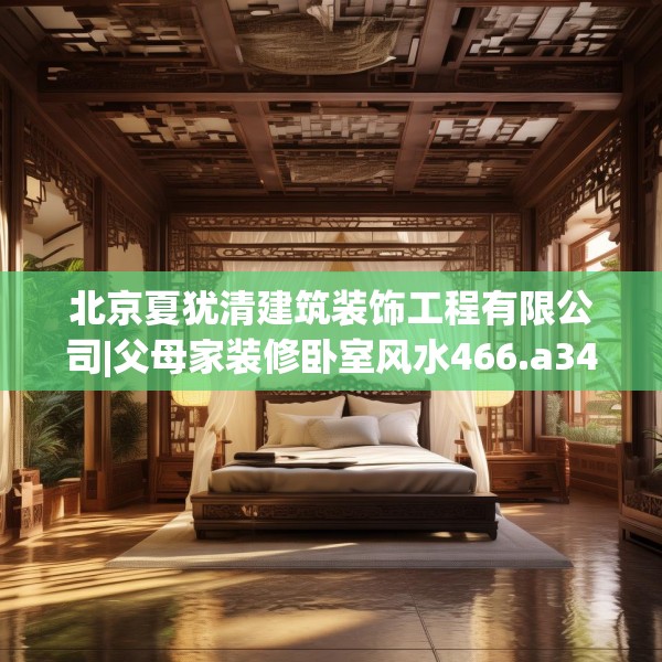 北京夏犹清建筑装饰工程有限公司|父母家装修卧室风水466.a342b343c346fgy.353dewqe