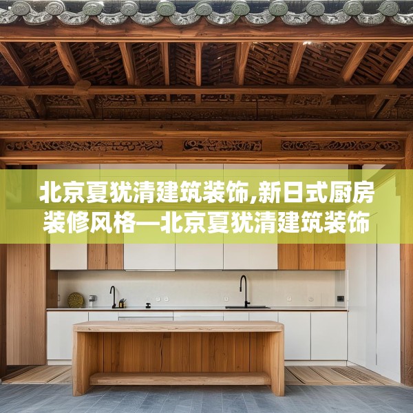 北京夏犹清建筑装饰,新日式厨房装修风格—北京夏犹清建筑装饰129.a5b6c9fgy.16uyk
