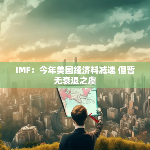 IMF：今年美国经济料减速 但暂无衰退之虞