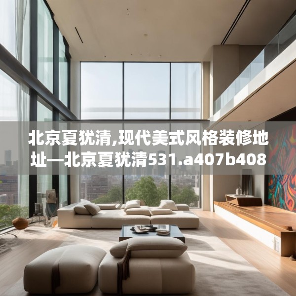北京夏犹清,现代美式风格装修地址—北京夏犹清531.a407b408c411fgy.418fghfd