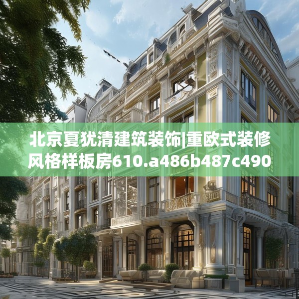 北京夏犹清建筑装饰|重欧式装修风格样板房610.a486b487c490fgy.497dewqe