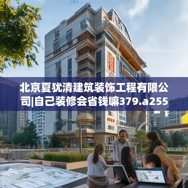 北京夏犹清建筑装饰工程有限公司|自己装修会省钱嘛379.a255b256c259fgy.266jhhj