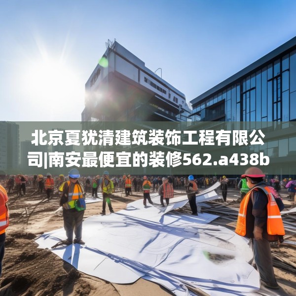 北京夏犹清建筑装饰工程有限公司|南安最便宜的装修562.a438b439c442fgy.449htyj