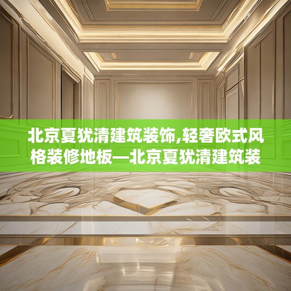 北京夏犹清建筑装饰,轻奢欧式风格装修地板—北京夏犹清建筑装饰238.a114b115c118fgy.125htyj