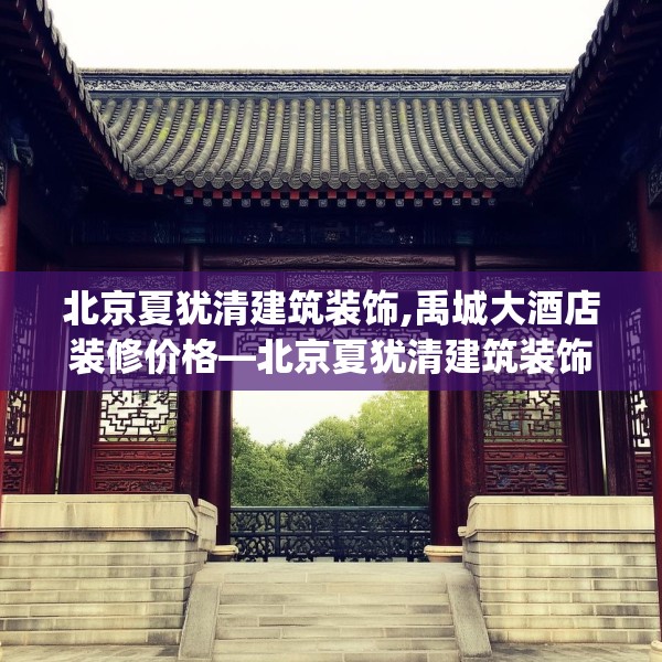北京夏犹清建筑装饰,禹城大酒店装修价格—北京夏犹清建筑装饰495.a371b372c375fgy.382fghfd