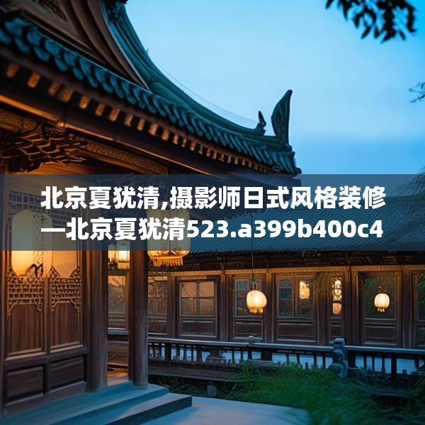 北京夏犹清,摄影师日式风格装修—北京夏犹清523.a399b400c403fgy.410jhhj