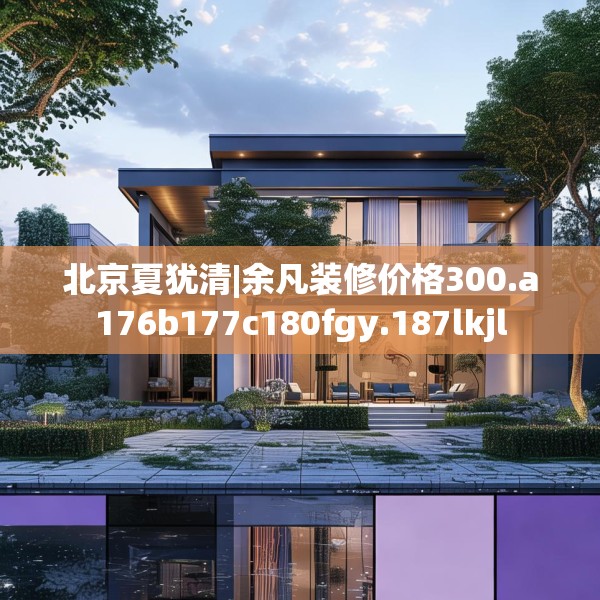 北京夏犹清|余凡装修价格300.a176b177c180fgy.187lkjl