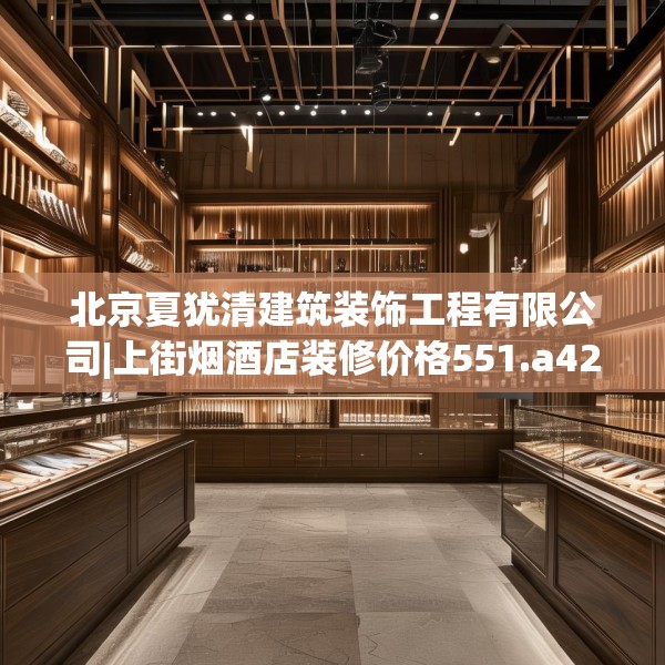 北京夏犹清建筑装饰工程有限公司|上街烟酒店装修价格551.a427b428c431fgy.438cvcx