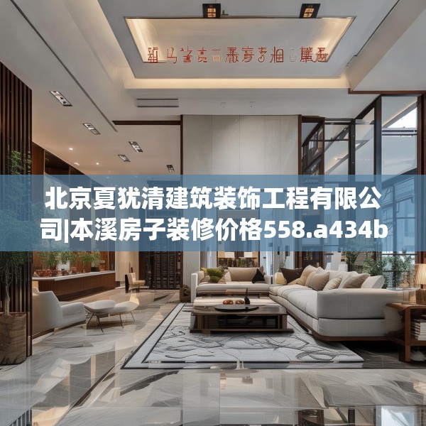 北京夏犹清建筑装饰工程有限公司|本溪房子装修价格558.a434b435c438fgy.445nbn