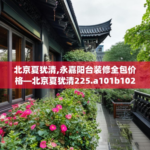 北京夏犹清,永嘉阳台装修全包价格—北京夏犹清225.a101b102c105fgy.112fghfd