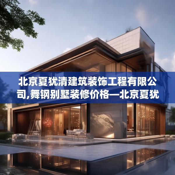 北京夏犹清建筑装饰工程有限公司,舞钢别墅装修价格—北京夏犹清建筑装饰工程有限公司248.a124b125c128fgy.135xczxv