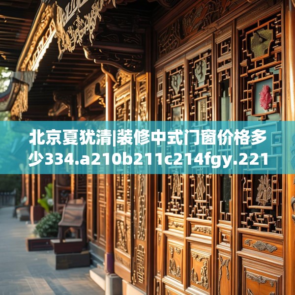 北京夏犹清|装修中式门窗价格多少334.a210b211c214fgy.221sdA