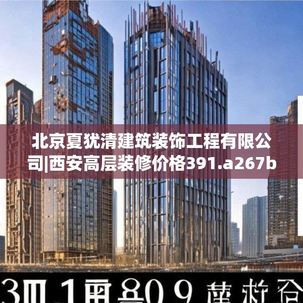 北京夏犹清建筑装饰工程有限公司|西安高层装修价格391.a267b268c271fgy.278poiy
