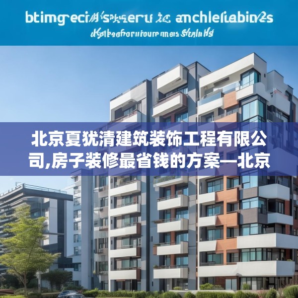 北京夏犹清建筑装饰工程有限公司,房子装修最省钱的方案—北京夏犹清建筑装饰工程有限公司460.a336b337c340fgy.347sdA