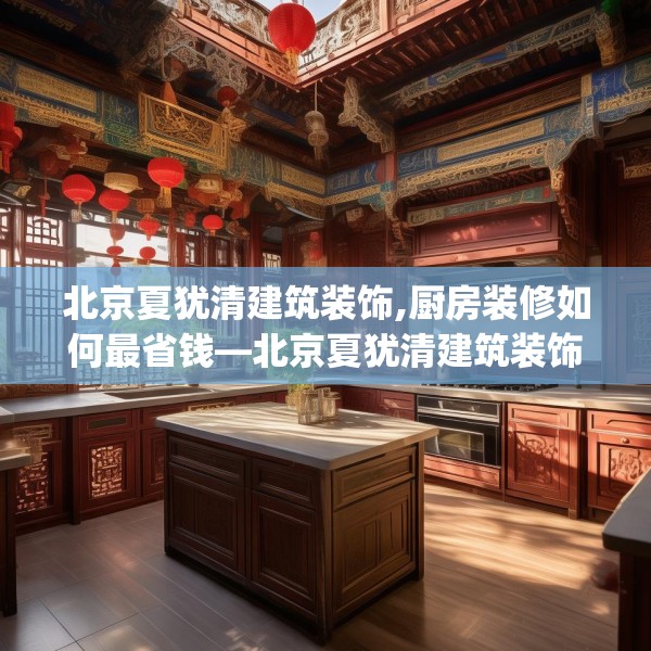 北京夏犹清建筑装饰,厨房装修如何最省钱—北京夏犹清建筑装饰127.a3b4c7fgy.14jhhj
