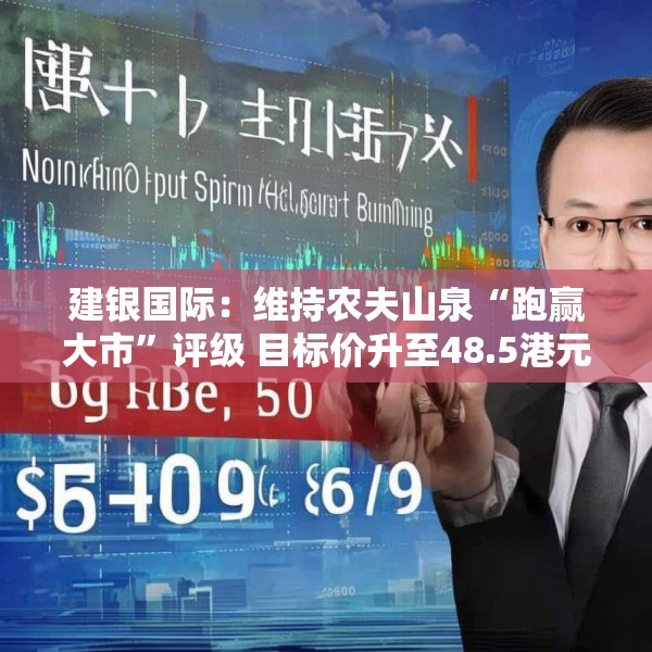 建银国际：维持农夫山泉“跑赢大市”评级 目标价升至48.5港元