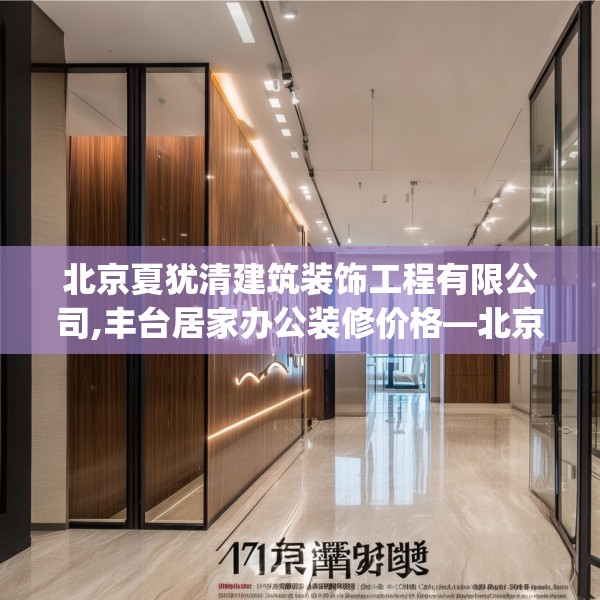 北京夏犹清建筑装饰工程有限公司,丰台居家办公装修价格—北京夏犹清建筑装饰工程有限公司474.a350b351c354fgy.361dsfds