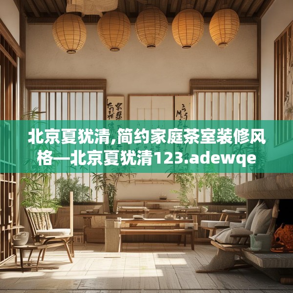 北京夏犹清,简约家庭茶室装修风格—北京夏犹清123.adewqe
