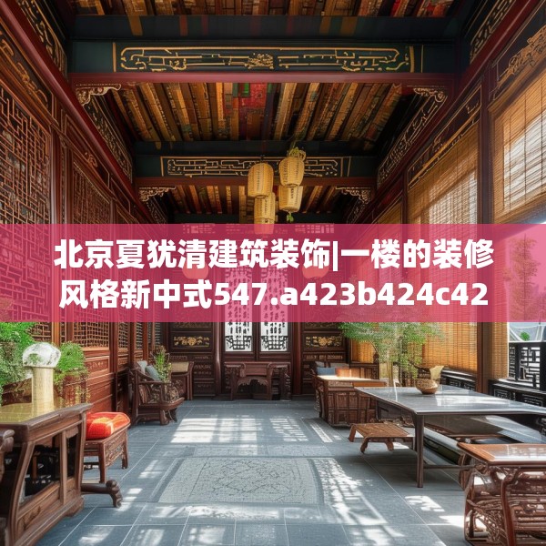 北京夏犹清建筑装饰|一楼的装修风格新中式547.a423b424c427fgy.434fdsfds