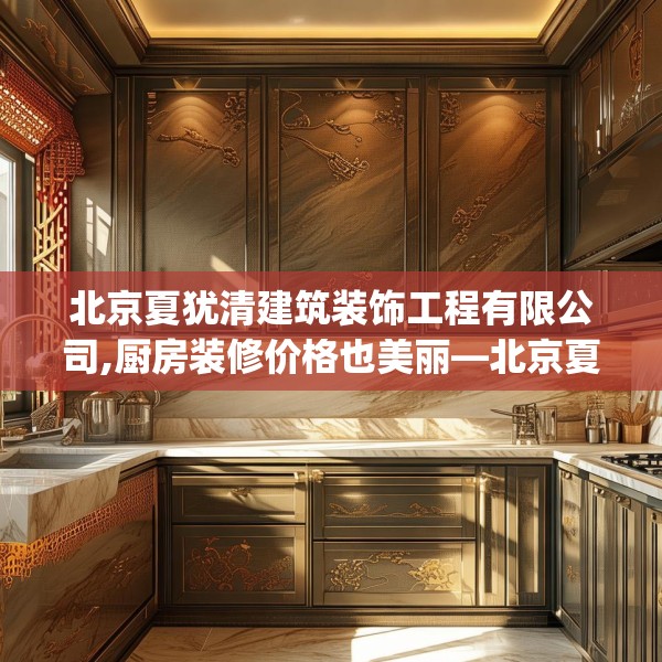 北京夏犹清建筑装饰工程有限公司,厨房装修价格也美丽—北京夏犹清建筑装饰工程有限公司173.a49b50c53fgy.60cvcx