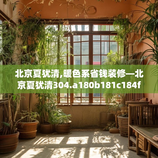 北京夏犹清,暖色系省钱装修—北京夏犹清304.a180b181c184fgy.191dewqe