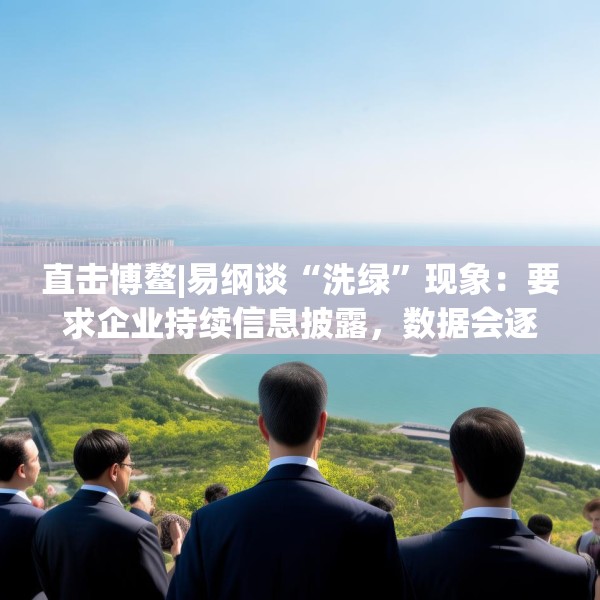 直击博鳌|易纲谈“洗绿”现象：要求企业持续信息披露，数据会逐渐改善