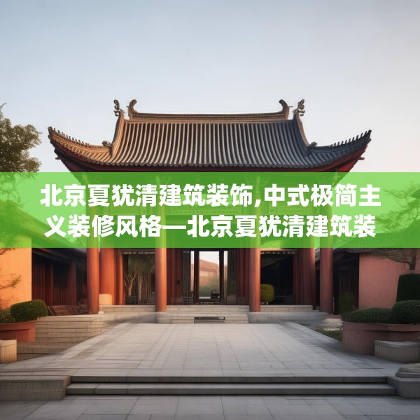 北京夏犹清建筑装饰,中式极简主义装修风格—北京夏犹清建筑装饰611.a487b488c491fgy.498bnbn