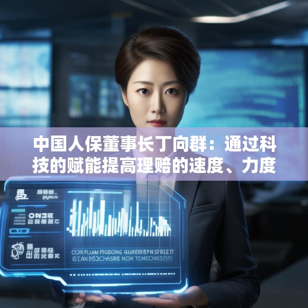 中国人保董事长丁向群：通过科技的赋能提高理赔的速度、力度和温度