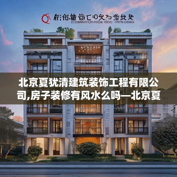 北京夏犹清建筑装饰工程有限公司,房子装修有风水么吗—北京夏犹清建筑装饰工程有限公司431.a307b308c311fgy.318bnbn