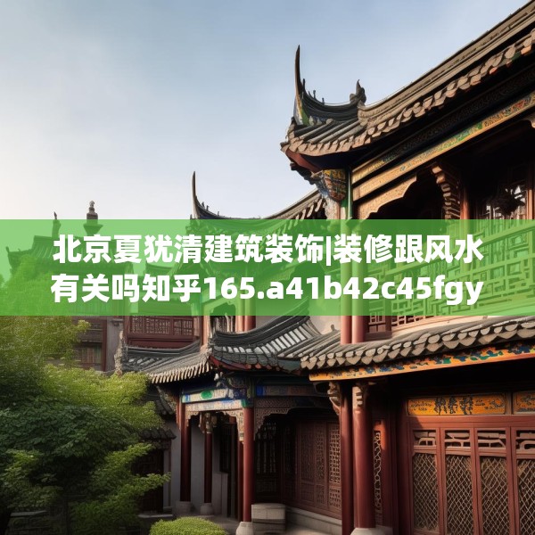 北京夏犹清建筑装饰|装修跟风水有关吗知乎165.a41b42c45fgy.52uyk