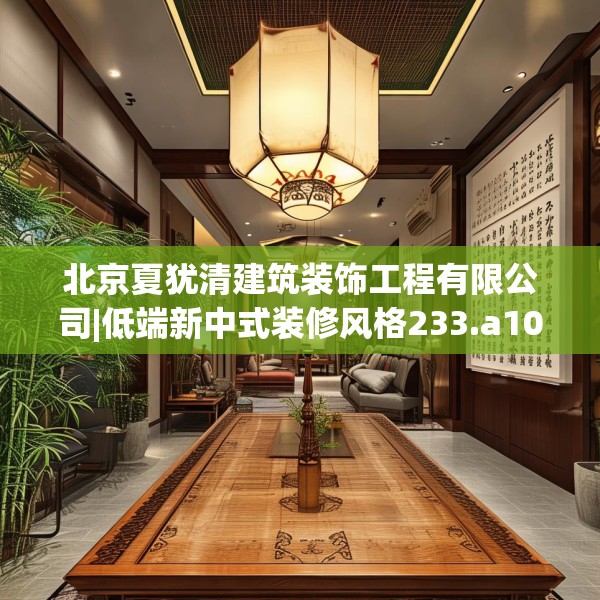 北京夏犹清建筑装饰工程有限公司|低端新中式装修风格233.a109b110c113fgy.120bnbn