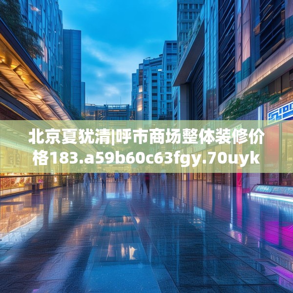 北京夏犹清|呼市商场整体装修价格183.a59b60c63fgy.70uyk