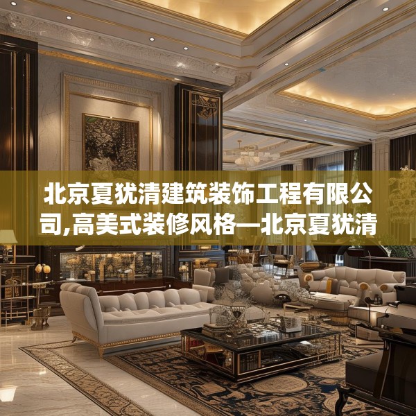 北京夏犹清建筑装饰工程有限公司,高美式装修风格—北京夏犹清建筑装饰工程有限公司537.a413b414c417fgy.424fhsg
