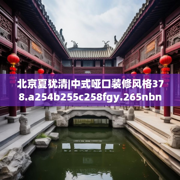 北京夏犹清|中式哑口装修风格378.a254b255c258fgy.265nbn