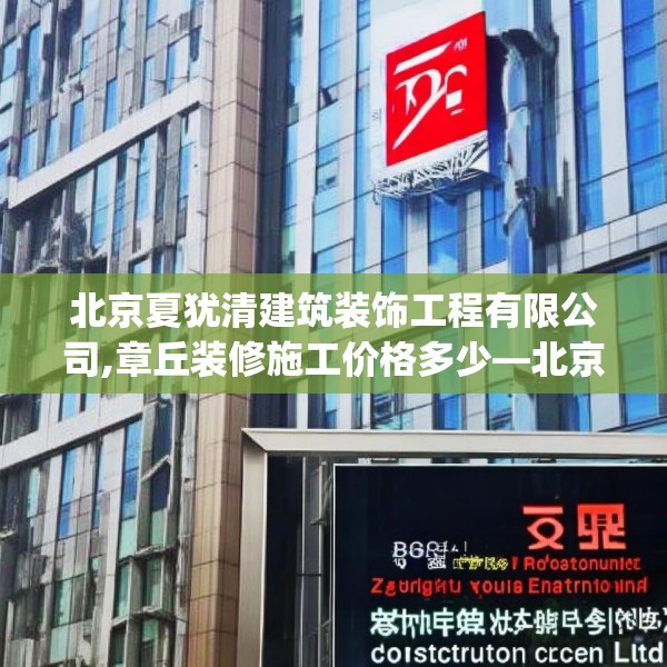 北京夏犹清建筑装饰工程有限公司,章丘装修施工价格多少—北京夏犹清建筑装饰工程有限公司342.a218b219c222fgy.229nbn
