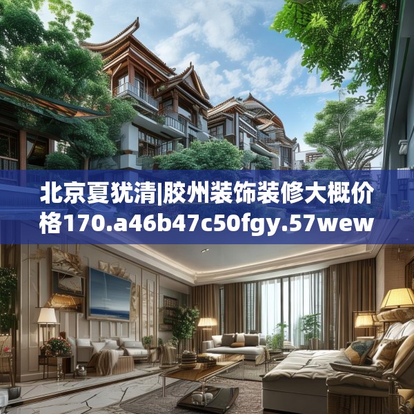 北京夏犹清|胶州装饰装修大概价格170.a46b47c50fgy.57wew