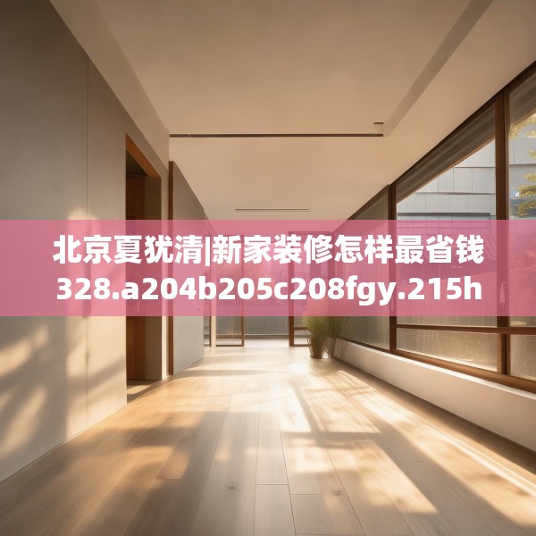 北京夏犹清|新家装修怎样最省钱328.a204b205c208fgy.215htyj