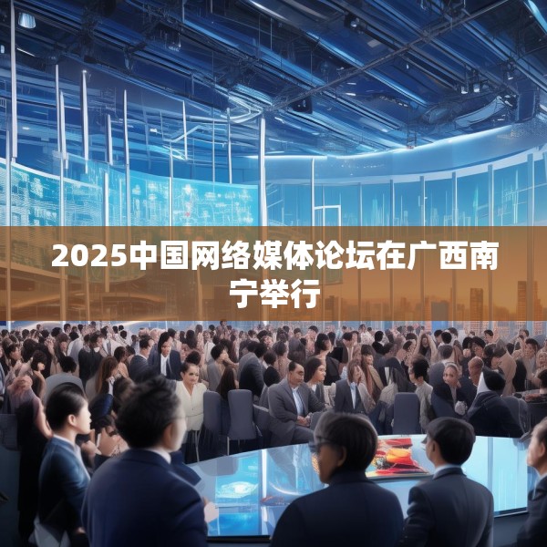 2025中国网络媒体论坛在广西南宁举行