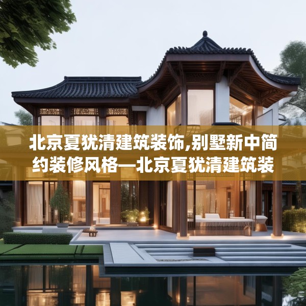 北京夏犹清建筑装饰,别墅新中简约装修风格—北京夏犹清建筑装饰527.a403b404c407fgy.414fds