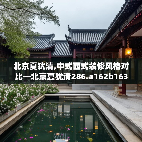 北京夏犹清,中式西式装修风格对比—北京夏犹清286.a162b163c166fgy.173dewqe