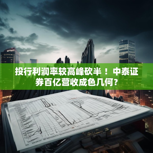 投行利润率较高峰砍半 ！中泰证券百亿营收成色几何？