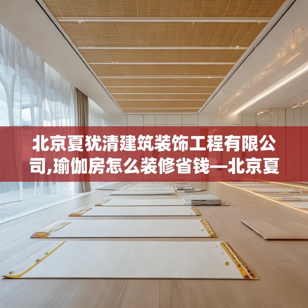 北京夏犹清建筑装饰工程有限公司,瑜伽房怎么装修省钱—北京夏犹清建筑装饰工程有限公司193.a69b70c73fgy.80poiy