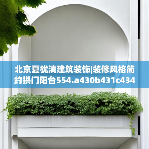 北京夏犹清建筑装饰|装修风格简约拱门阳台554.a430b431c434fgy.441xczxv